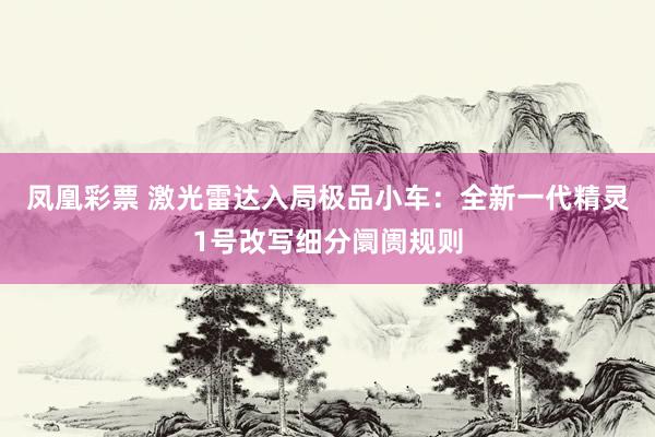 凤凰彩票 激光雷达入局极品小车：全新一代精灵1号改写细分阛阓规则
