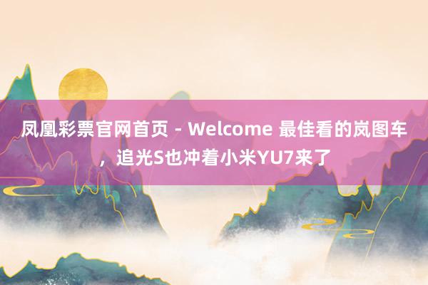 凤凰彩票官网首页 - Welcome 最佳看的岚图车，追光S也冲着小米YU7来了