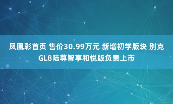 凤凰彩首页 售价30.99万元 新增初学版块 别克GL8陆尊智享和悦版负责上市