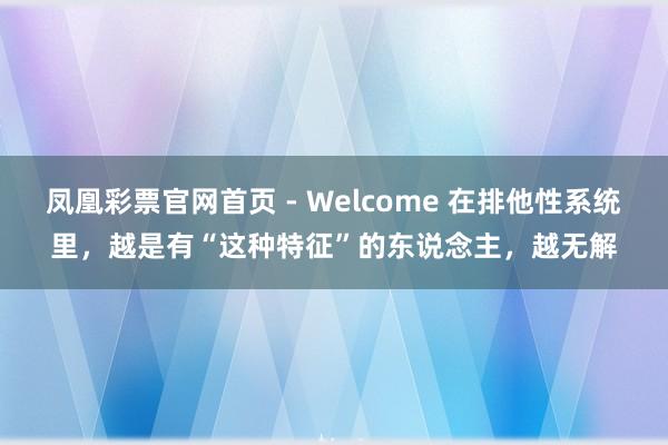 凤凰彩票官网首页 - Welcome 在排他性系统里，越是有“这种特征”的东说念主，越无解