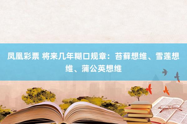凤凰彩票 将来几年糊口规章：苔藓想维、雪莲想维、蒲公英想维