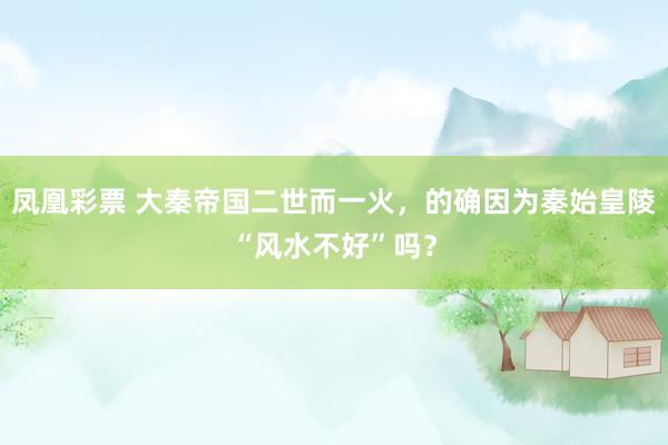 凤凰彩票 大秦帝国二世而一火，的确因为秦始皇陵“风水不好”吗？