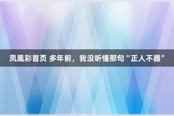 凤凰彩首页 多年前，我没听懂那句“正人不器”