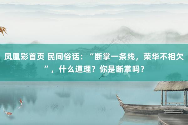 凤凰彩首页 民间俗话：“断掌一条线，荣华不相欠”，什么道理？你是断掌吗？