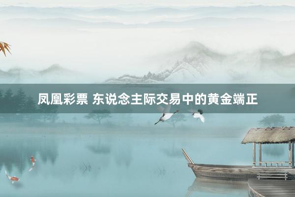 凤凰彩票 东说念主际交易中的黄金端正