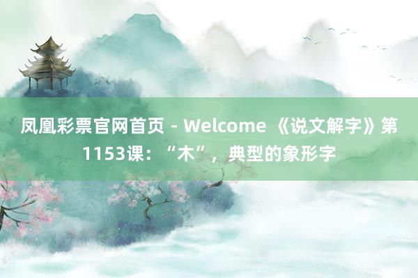 凤凰彩票官网首页 - Welcome 《说文解字》第1153课：“木”，典型的象形字