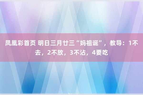 凤凰彩首页 明日三月廿三“妈祖诞”，教导：1不去，2不放，3不沾，4要吃