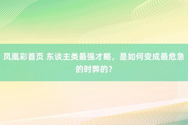 凤凰彩首页 东谈主类最强才略，是如何变成最危急的时弊的？