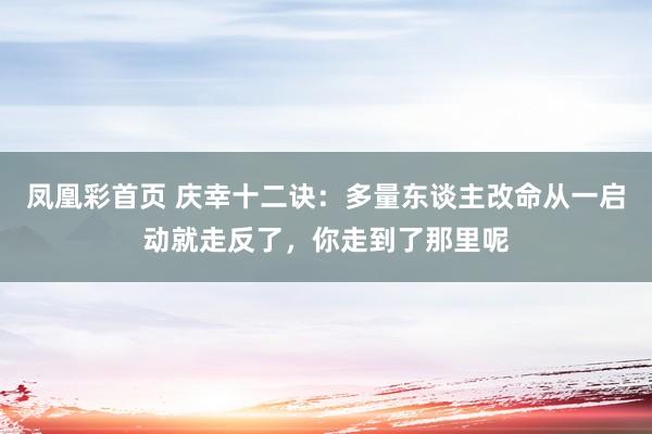 凤凰彩首页 庆幸十二诀:多量东谈主改命从一启动就走反了,你走到了那里呢