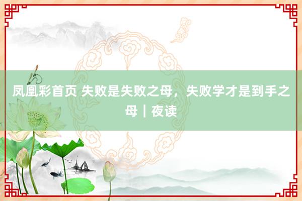 凤凰彩首页 失败是失败之母，失败学才是到手之母｜夜读