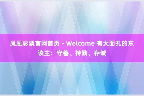 凤凰彩票官网首页 - Welcome 有大面孔的东谈主：守善、持勤、存诚