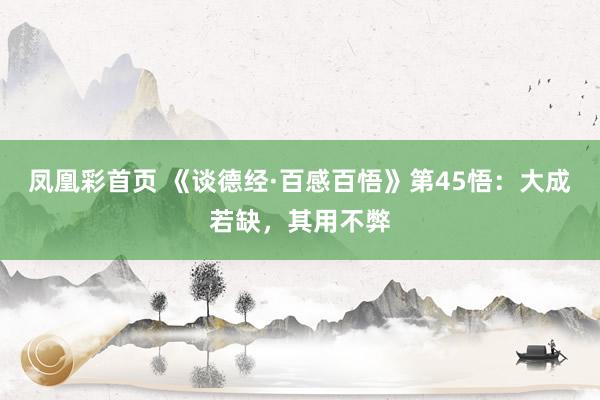 凤凰彩首页 《谈德经·百感百悟》第45悟:大成若缺,其用不弊
