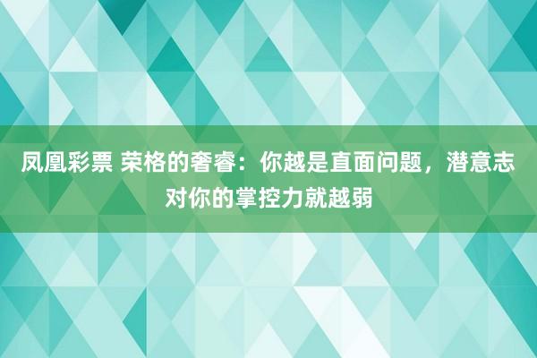 凤凰彩票 荣格的奢睿：你越是直面问题，潜意志对你的掌控力就越弱