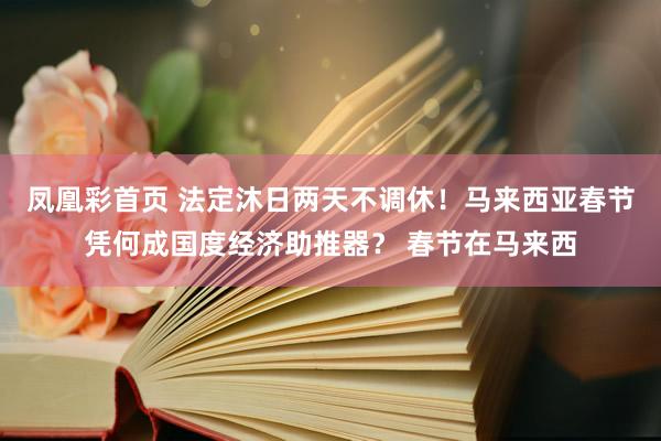 凤凰彩首页 法定沐日两天不调休!马来西亚春节凭何成国度经济助推器? 春节在马来西