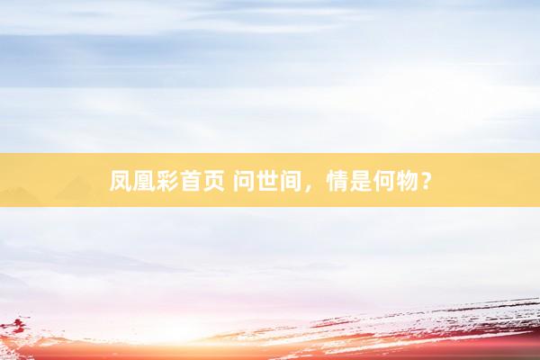 凤凰彩首页 问世间，情是何物？