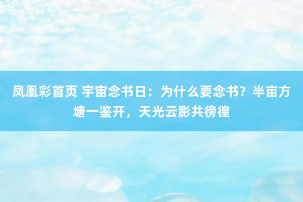 凤凰彩首页 宇宙念书日：为什么要念书？半亩方塘一鉴开，天光云影共徬徨
