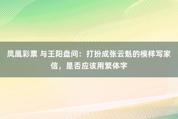 凤凰彩票 与王阳盘问：打扮成张云魁的模样写家信，是否应该用繁体字