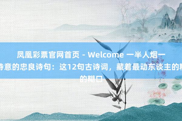 凤凰彩票官网首页 - Welcome 一半人烟一半诗意的忠良诗句：这12句古诗词，藏着最动东谈主的糊口