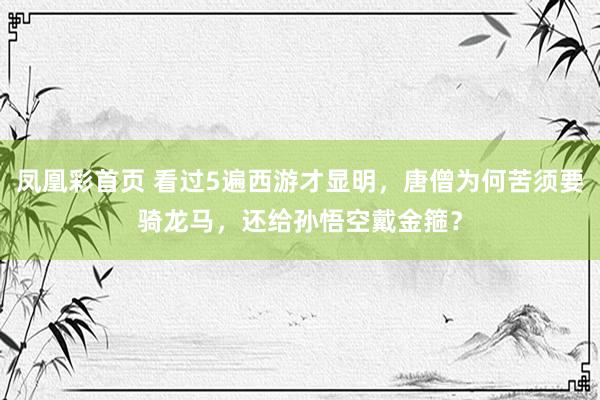 凤凰彩首页 看过5遍西游才显明，唐僧为何苦须要骑龙马，还给孙悟空戴金箍？