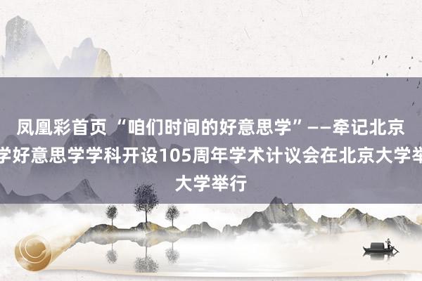凤凰彩首页 “咱们时间的好意思学”——牵记北京大学好意思学学科开设105周年学术计议会在北京大学举行