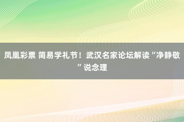 凤凰彩票 简易学礼节！武汉名家论坛解读“净静敬”说念理