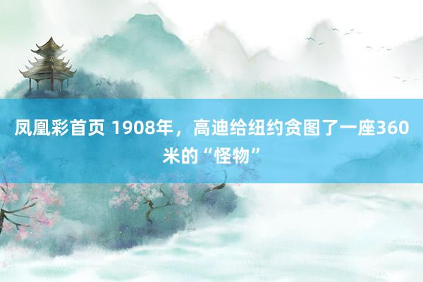 凤凰彩首页 1908年，高迪给纽约贪图了一座360米的“怪物”