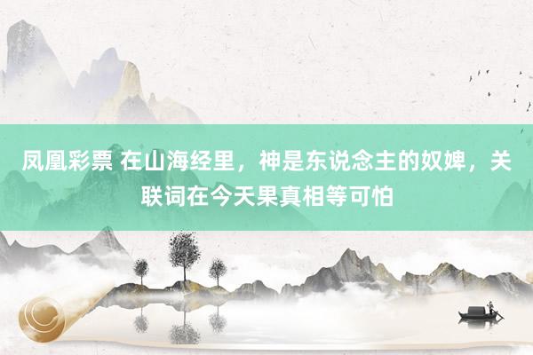 凤凰彩票 在山海经里，神是东说念主的奴婢，关联词在今天果真相等可怕