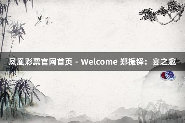 凤凰彩票官网首页 - Welcome 郑振铎：宴之趣