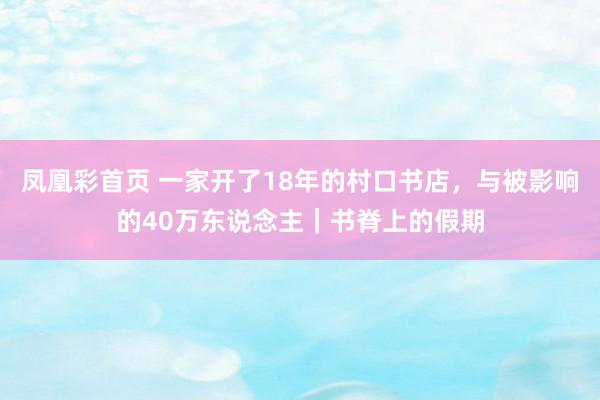 凤凰彩首页 一家开了18年的村口书店，与被影响的40万东说念主｜书脊上的假期