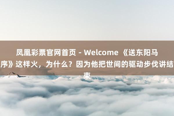 凤凰彩票官网首页 - Welcome 《送东阳马生序》这样火，为什么？因为他把世间的驱动步伐讲结束