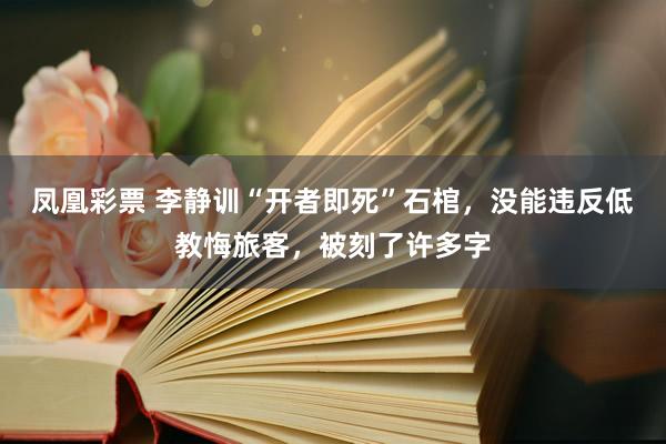 凤凰彩票 李静训“开者即死”石棺，没能违反低教悔旅客，被刻了许多字