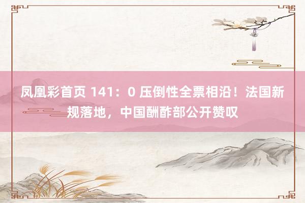 凤凰彩首页 141：0 压倒性全票相沿！法国新规落地，中国酬酢部公开赞叹