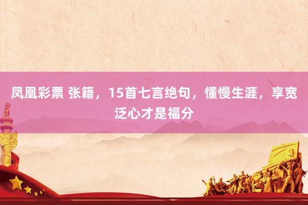 凤凰彩票 张籍，15首七言绝句，懂慢生涯，享宽泛心才是福分