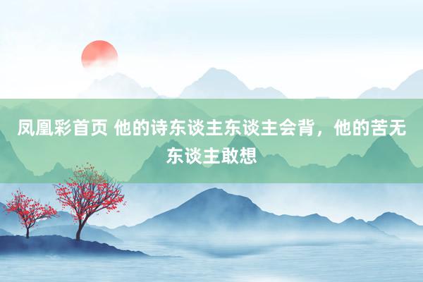 凤凰彩首页 他的诗东谈主东谈主会背，他的苦无东谈主敢想