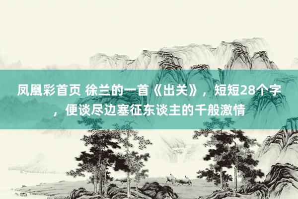 凤凰彩首页 徐兰的一首《出关》，短短28个字，便谈尽边塞征东谈主的千般激情
