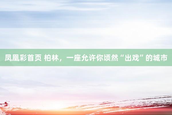 凤凰彩首页 柏林，一座允许你顷然“出戏”的城市