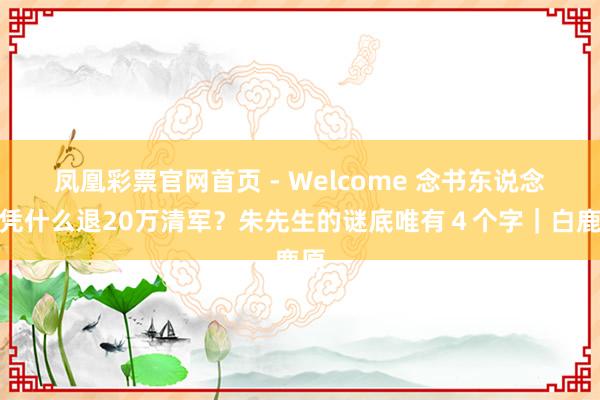 凤凰彩票官网首页 - Welcome 念书东说念主凭什么退20万清军？朱先生的谜底唯有４个字｜白鹿原