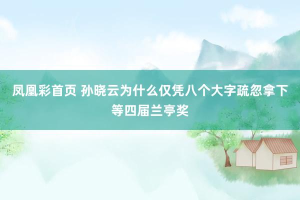 凤凰彩首页 孙晓云为什么仅凭八个大字疏忽拿下等四届兰亭奖