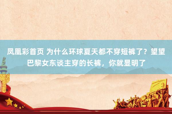 凤凰彩首页 为什么环球夏天都不穿短裤了?望望巴黎女东谈主穿的长裤,你就显明了