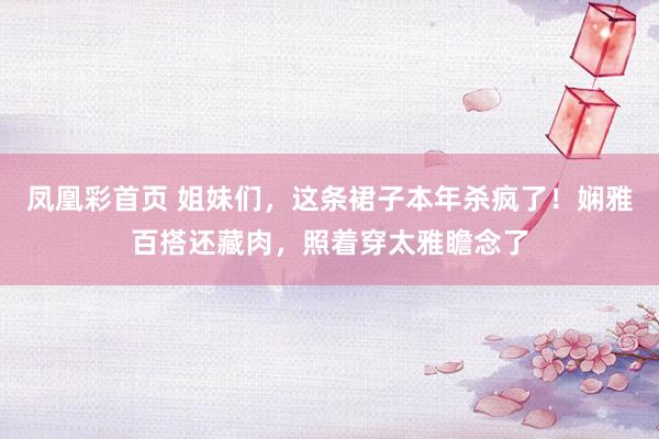 凤凰彩首页 姐妹们，这条裙子本年杀疯了！娴雅百搭还藏肉，照着穿太雅瞻念了