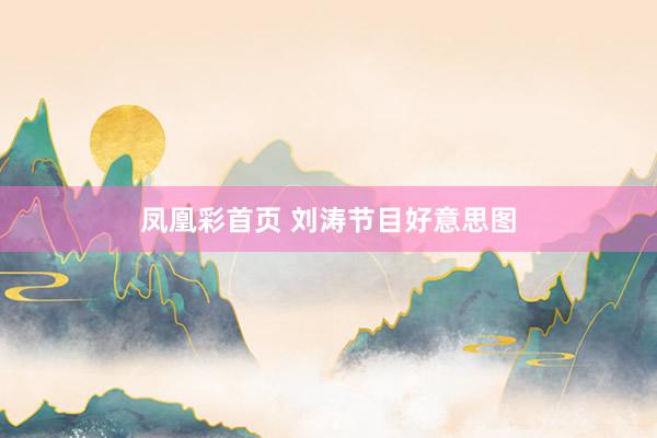 凤凰彩首页 刘涛节目好意思图