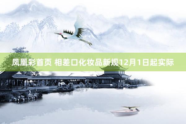 凤凰彩首页 相差口化妆品新规12月1日起实际