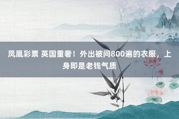凤凰彩票 英国重奢！外出被问800遍的衣服，上身即是老钱气质