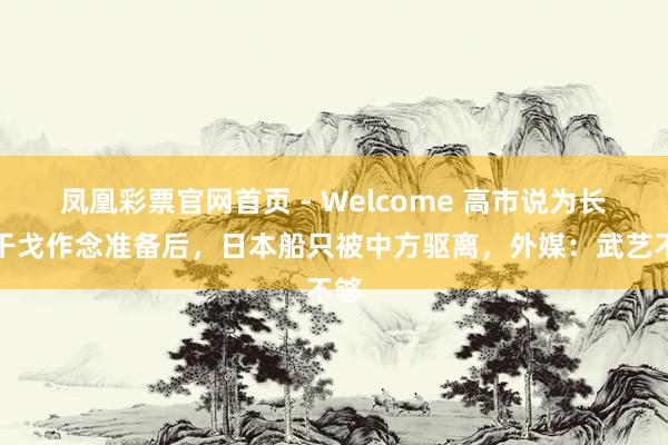 凤凰彩票官网首页 - Welcome 高市说为长久干戈作念准备后，日本船只被中方驱离，外媒：武艺不够