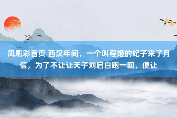 凤凰彩首页 西汉年间，一个叫程姬的妃子来了月信，为了不让让天子刘启白跑一回，便让