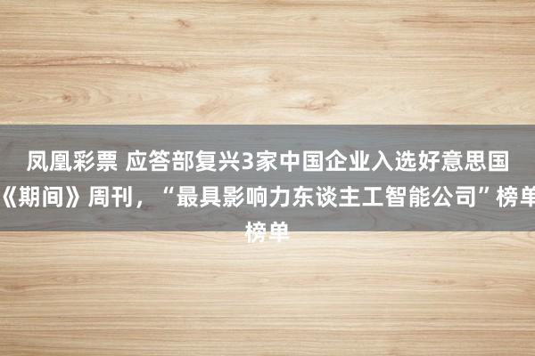 凤凰彩票 应答部复兴3家中国企业入选好意思国《期间》周刊，“最具影响力东谈主工智能公司”榜单