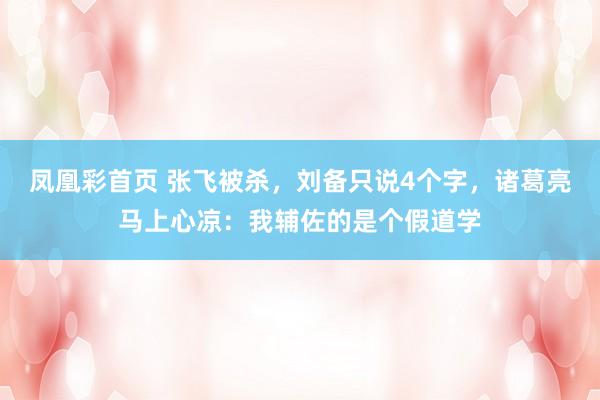 凤凰彩首页 张飞被杀,刘备只说4个字,诸葛亮马上心凉:我辅佐的是个假道学