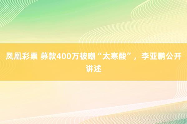 凤凰彩票 募款400万被嘲“太寒酸”，李亚鹏公开讲述