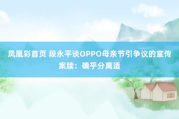 凤凰彩首页 段永平谈OPPO母亲节引争议的宣传案牍：确乎分离适