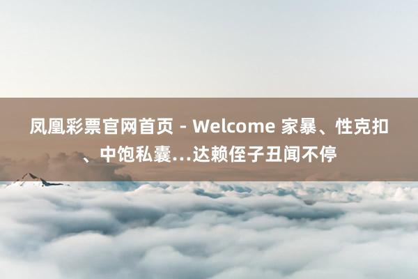 凤凰彩票官网首页 - Welcome 家暴、性克扣、中饱私囊…达赖侄子丑闻不停